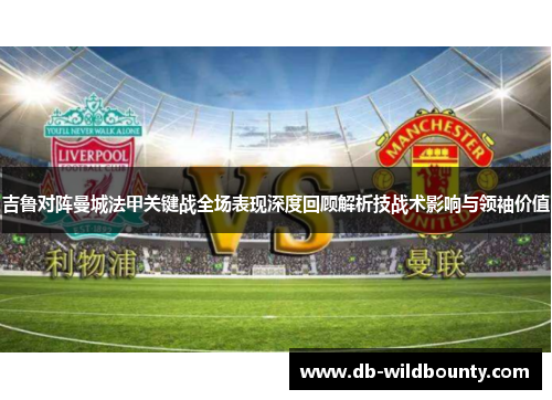 吉鲁对阵曼城法甲关键战全场表现深度回顾解析技战术影响与领袖价值 吉鲁对阵曼城法甲关键战全场表现深度回顾解析技战术影响与领袖价值