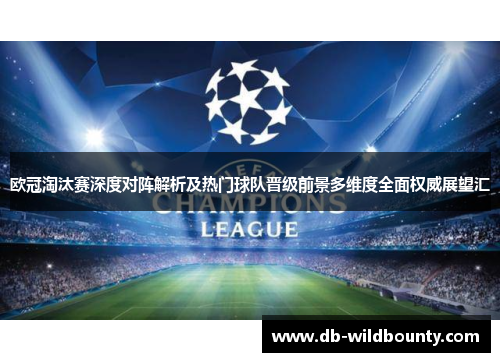 欧冠淘汰赛深度对阵解析及热门球队晋级前景多维度全面权威展望汇