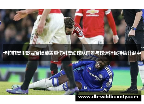 卡拉菲奥里欧冠赛场膝盖重伤引震动球队前景与球迷担忧持续升温中 卡拉菲奥里欧冠赛场膝盖重伤引震动球队前景与球迷担忧持续升温中