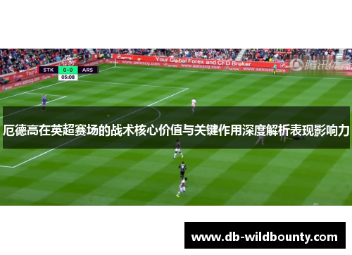 厄德高在英超赛场的战术核心价值与关键作用深度解析表现影响力