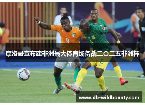 摩洛哥宣布建非洲最大体育场备战二〇二五非洲杯 摩洛哥宣布建非洲最大体育场备战二〇二五非洲杯