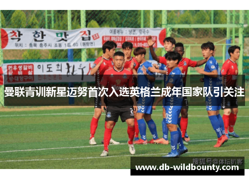 曼联青训新星迈努首次入选英格兰成年国家队引关注 曼联青训新星迈努首次入选英格兰成年国家队引关注