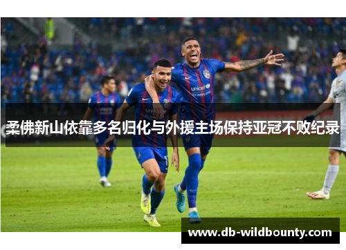 柔佛新山依靠多名归化与外援主场保持亚冠不败纪录