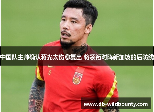 中国队主帅确认蒋光太伤愈复出 将领衔对阵新加坡的后防线 中国队主帅确认蒋光太伤愈复出 将领衔对阵新加坡的后防线