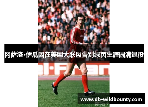 冈萨洛·伊瓜因在美国大联盟告别绿茵生涯圆满退役 冈萨洛·伊瓜因在美国大联盟告别绿茵生涯圆满退役
