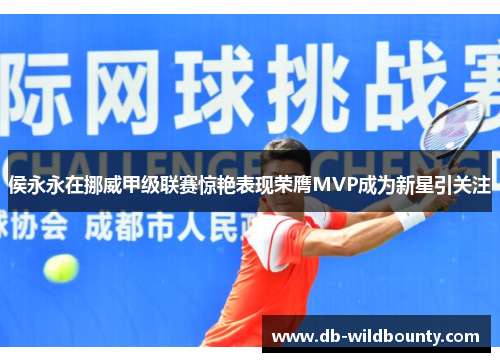 侯永永在挪威甲级联赛惊艳表现荣膺MVP成为新星引关注 侯永永在挪威甲级联赛惊艳表现荣膺MVP成为新星引关注