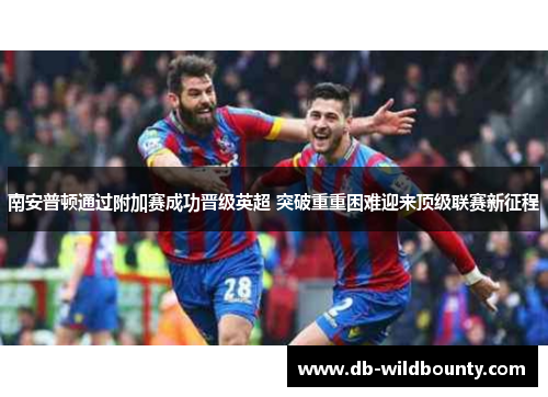 南安普顿通过附加赛成功晋级英超 突破重重困难迎来顶级联赛新征程