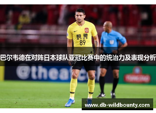 巴尔韦德在对阵日本球队亚冠比赛中的统治力及表现分析