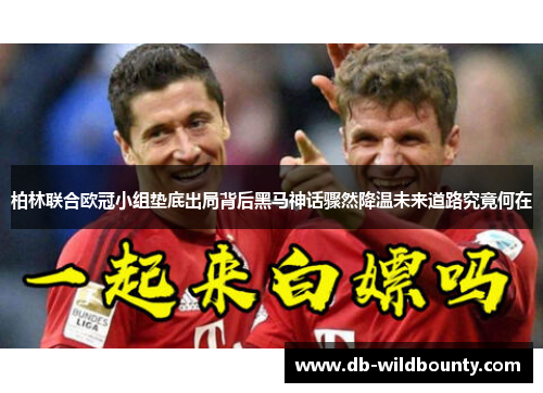 柏林联合欧冠小组垫底出局背后黑马神话骤然降温未来道路究竟何在