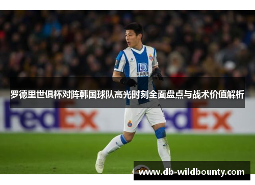 罗德里世俱杯对阵韩国球队高光时刻全面盘点与战术价值解析