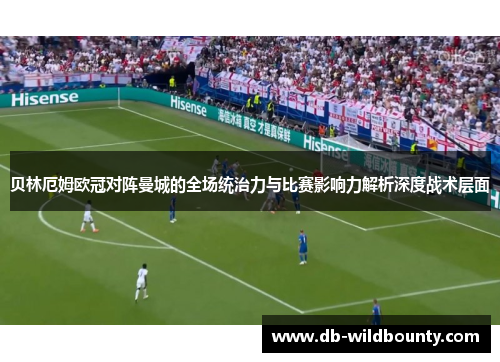 贝林厄姆欧冠对阵曼城的全场统治力与比赛影响力解析深度战术层面
