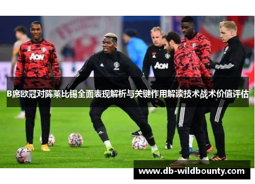 B席欧冠对阵莱比锡全面表现解析与关键作用解读技术战术价值评估