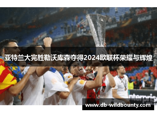 亚特兰大完胜勒沃库森夺得2024欧联杯荣耀与辉煌 亚特兰大完胜勒沃库森夺得2024欧联杯荣耀与辉煌