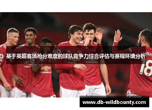 基于英超客场抢分难度的球队竞争力综合评估与赛程环境分析 基于英超客场抢分难度的球队竞争力综合评估与赛程环境分析