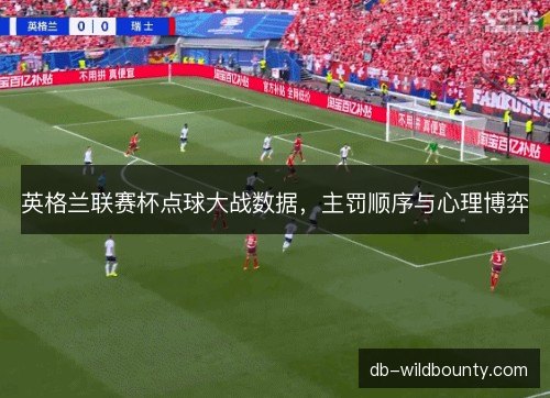 英格兰联赛杯点球大战数据,主罚顺序与心理博弈 英格兰联赛杯点球大战数据,主罚顺序与心理博弈