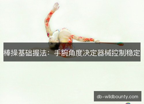 棒操基础握法:手腕角度决定器械控制稳定 棒操基础握法:手腕角度决定器械控制稳定