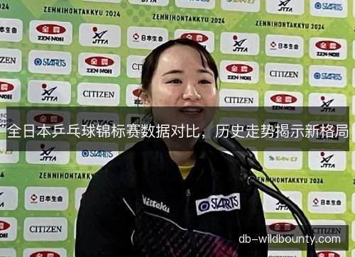 全日本乒乓球锦标赛数据对比,历史走势揭示新格局 全日本乒乓球锦标赛数据对比,历史走势揭示新格局