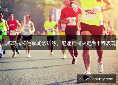 成都马拉松巡航间歇训练，配速控制决定后半程表现