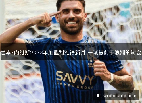 鲁本·内维斯2023年加盟利雅得新月 一笔提前于浪潮的转会 鲁本·内维斯2023年加盟利雅得新月 一笔提前于浪潮的转会